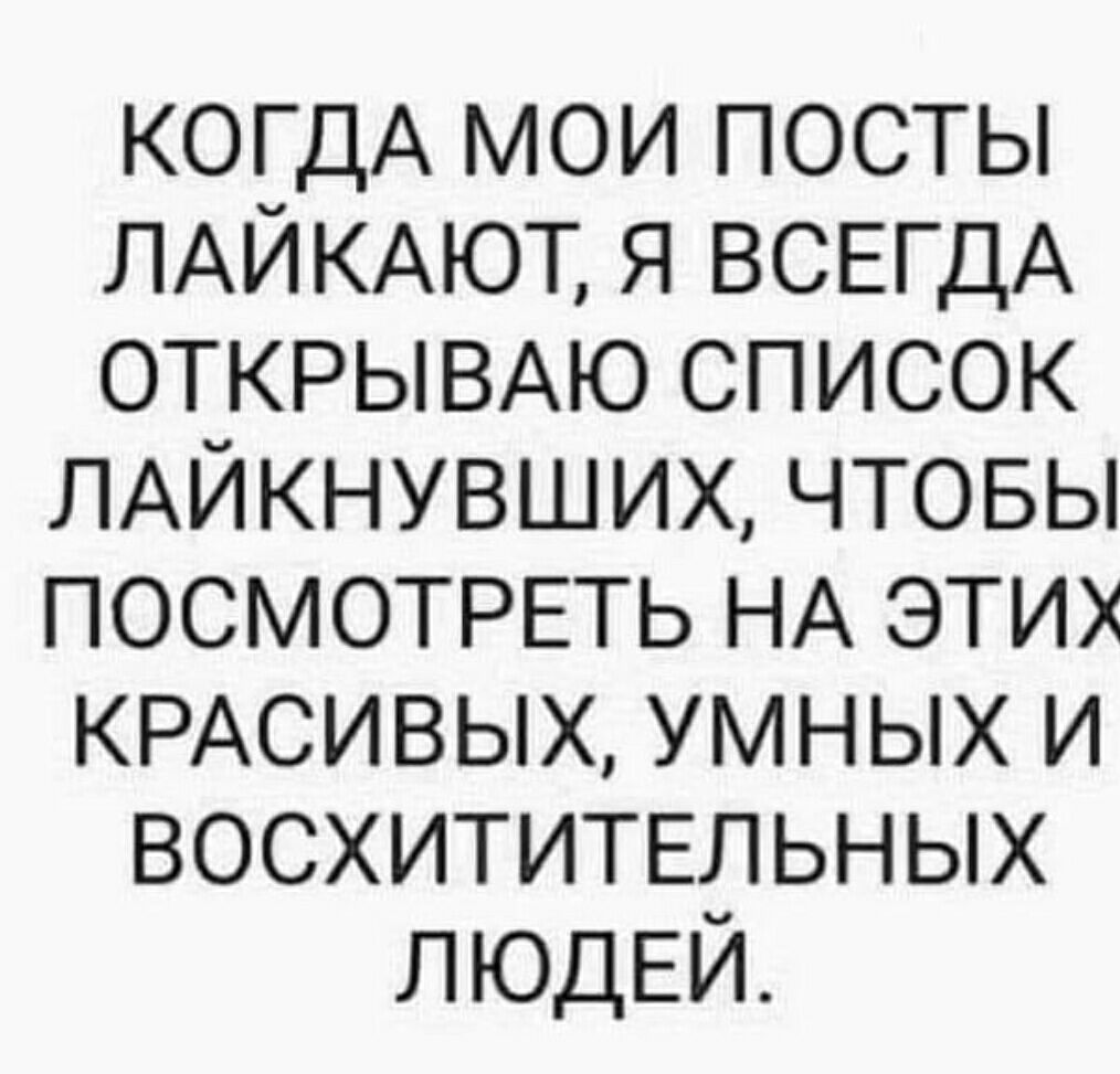 КОГДА мои посты ЛАЙКАЮТ я ВСЕГДА ОТКРЫВАЮ список ЛАЙКНУВШИХ чтовы ПОСМОТРЕТЬ НА этих КРАСИВЫХ умных и восхититыьных ЛЮДЕЙ