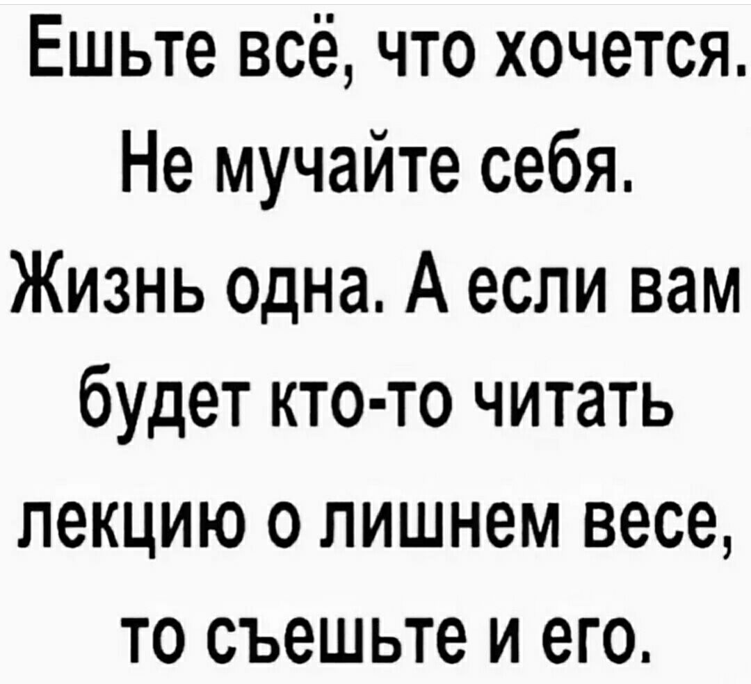 Ешьте всё что хочется Не мучайте себя Жизнь одна А если вам будет кто то читать ПЭКЦИЮ О ЛИШНЭМ весе ТО СЪЭШЬТЭ И ЕГО