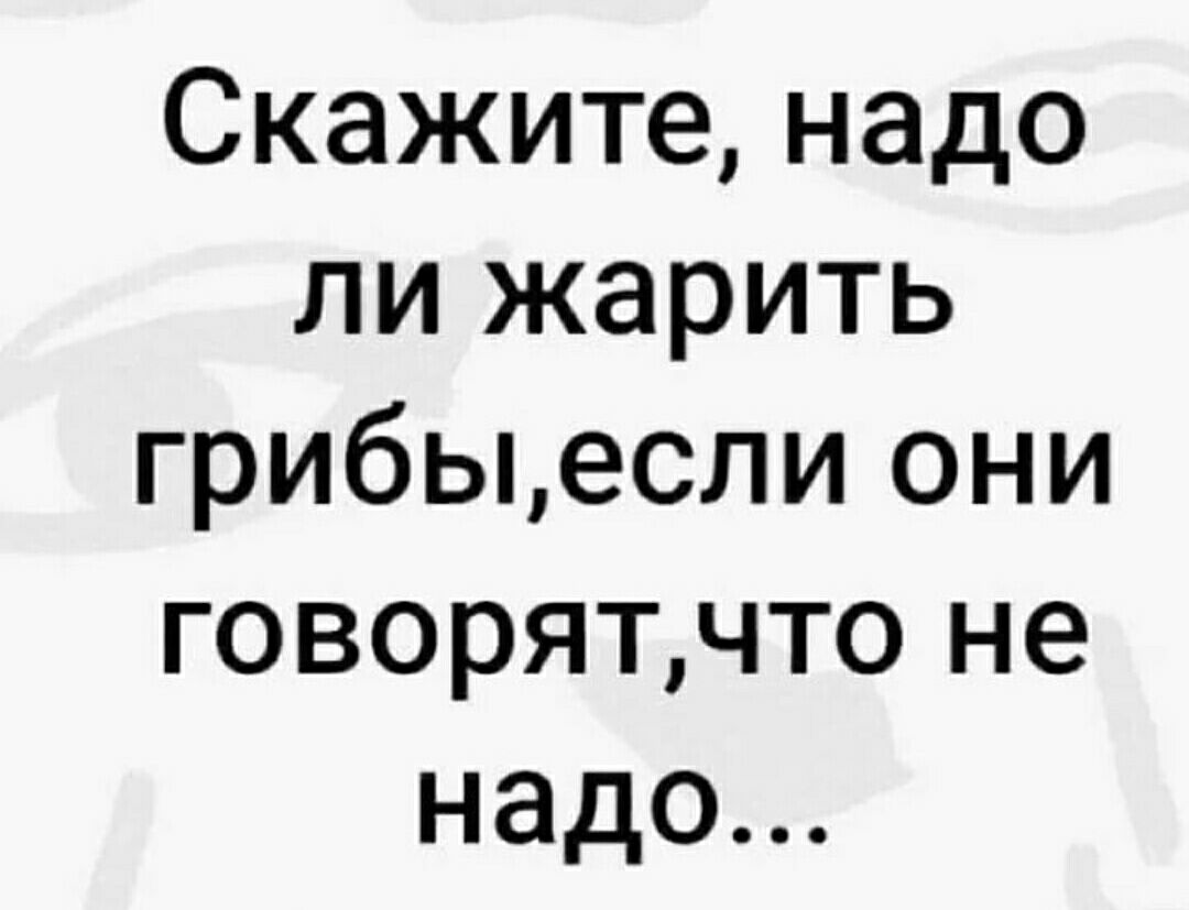 Скажите надо ли жарить грибыесли они говорятчто не надо