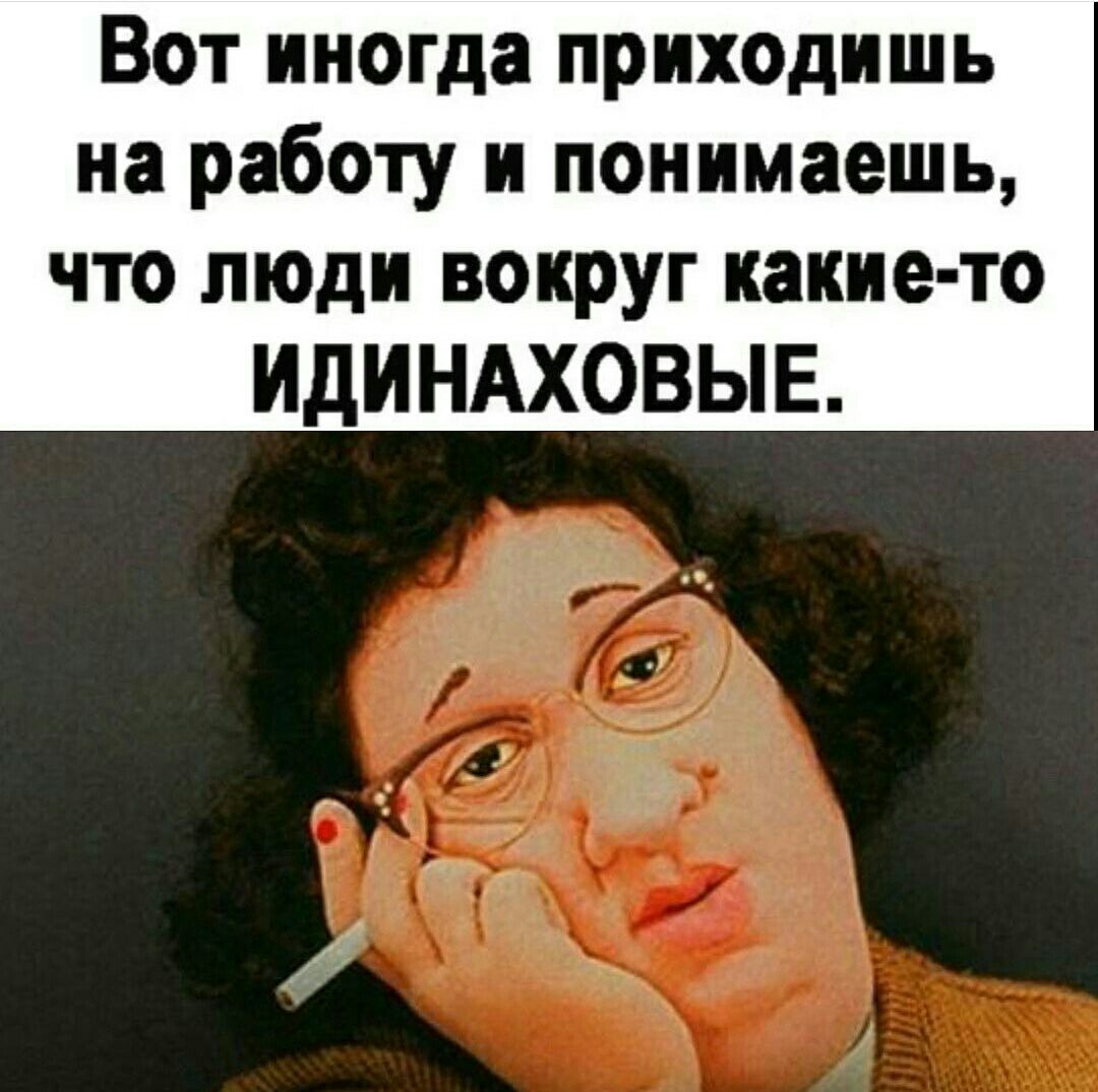 Вот иногда приходишь на работу и понимаешь что люди вокруг какие то ИдИНАХОВЫЕ