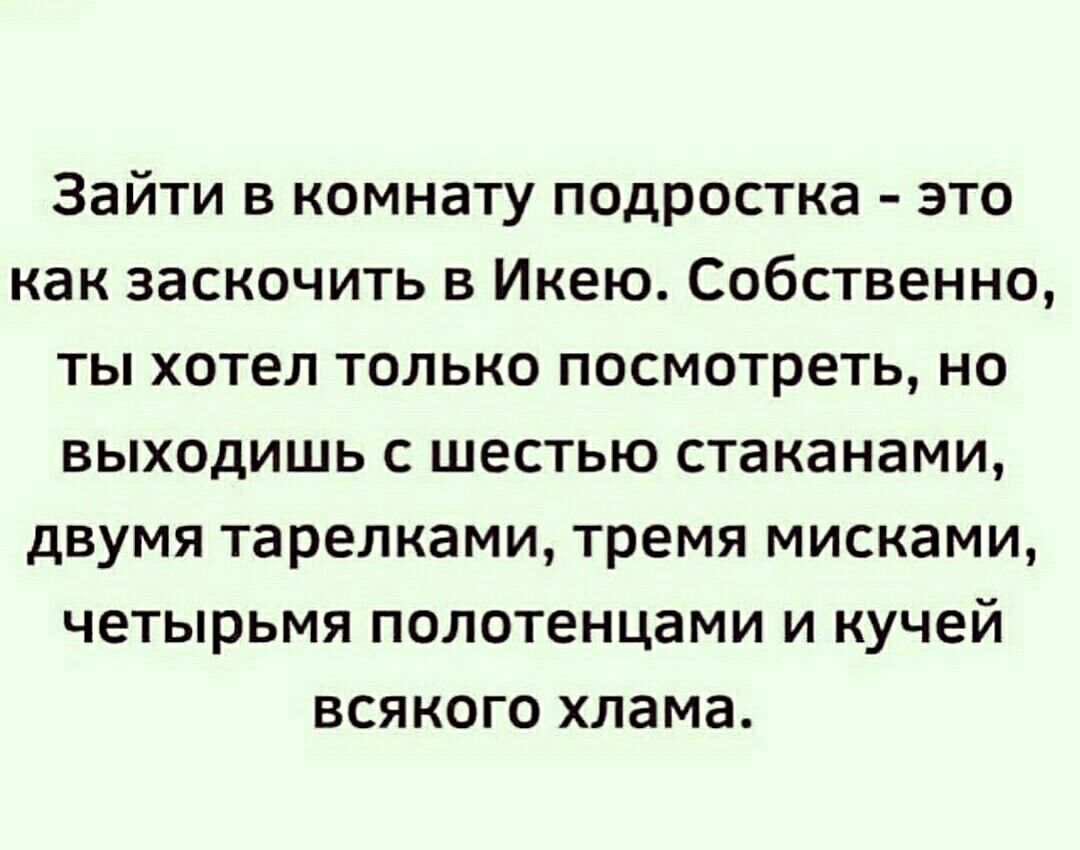 Зайти в комнату подростка это как заскочить в Икею Собственно ты хотел только посмотреть но выходишь с шестью стаканами двумя тарелками тремя мисками четырьмя полотенцами и кучей ВСЯКОГО хлама