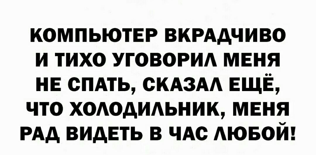 компьютер вкрддчиво и тихо уговорид меня нв спдть скдзм ЕЩЁ что хододидьник меня РАА видеть в чт АЮБОЙ