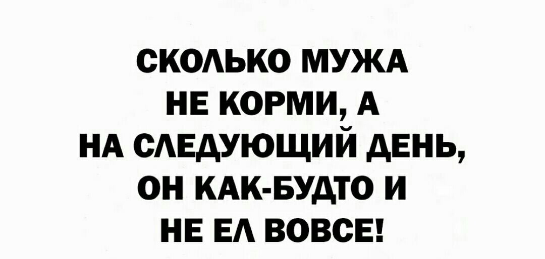 скодько муж не корми А сдвдующий день он КАК БУАТО и не ЕА ВОВСЕ