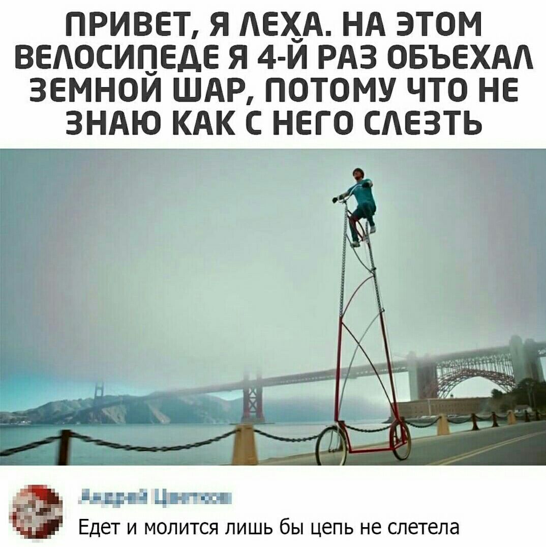 ПРИВЕТ Я АЕХА НА ЭТОМ ВЕАОСИЦЕДЕ Я 4 И РАЗ ОБЪЕХАА ЗЕМНОИ ШАР ПОТОМУ ЧТО НЕ ЗНАЮ КАК С НЕГО САЕЗТЬ Едет и молится лишь бы цепь не слетела