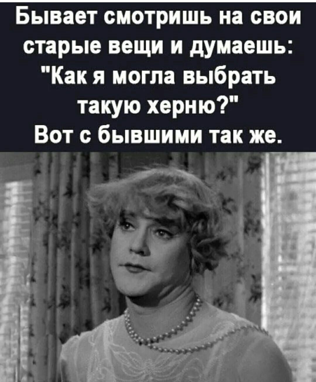 Бывает смотришь на свои старые вещи и думаешь Как я могла выбрать такую херню Вот с бывшими так же