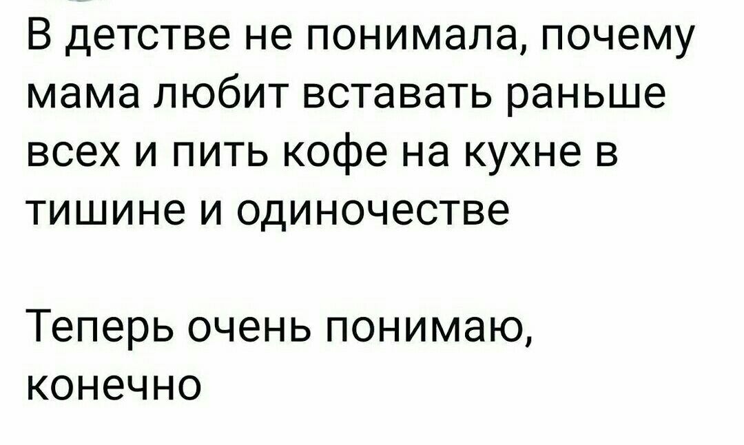 В детстве не понимала почему мама ПЮбИТ вставать раньше всех И ПИТЬ кофе на КУХНЕ В тишине И ОДИНОЧЕСТВе Теперь очень понимаю конечно