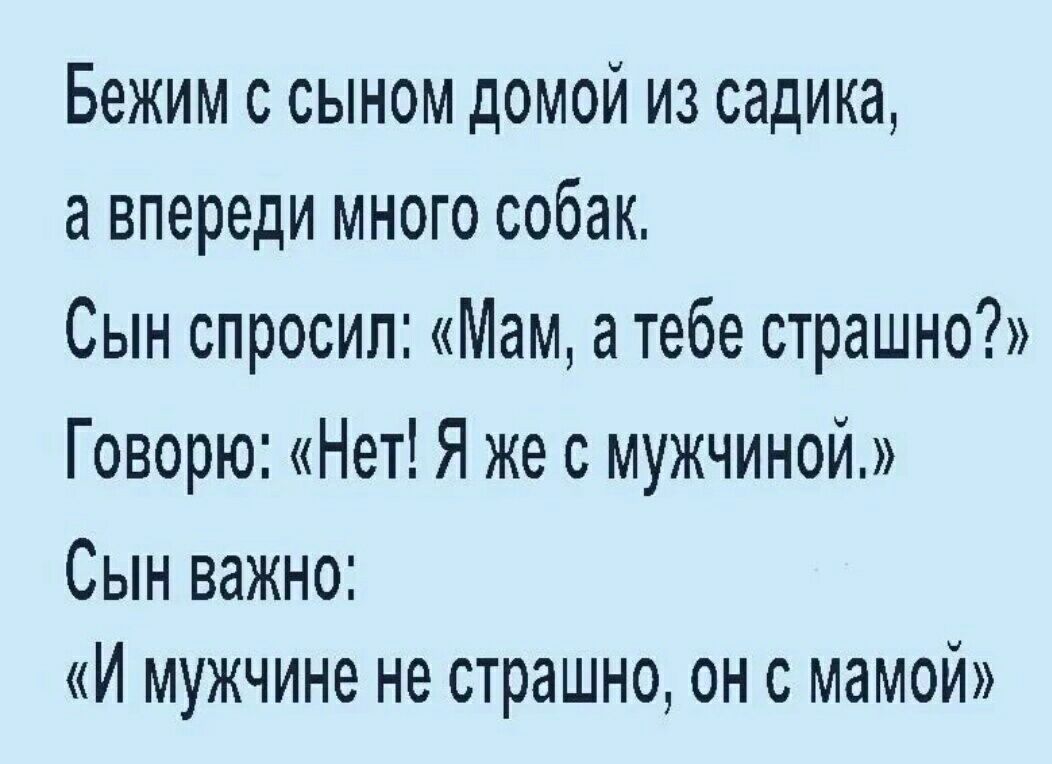 Бежим с сыном домой из садика а впереди много собак Сын спросил Мам а тебе страшно Говорю Нет Я же с мужчиной Сын важно И мужчине не страшно он с мамой