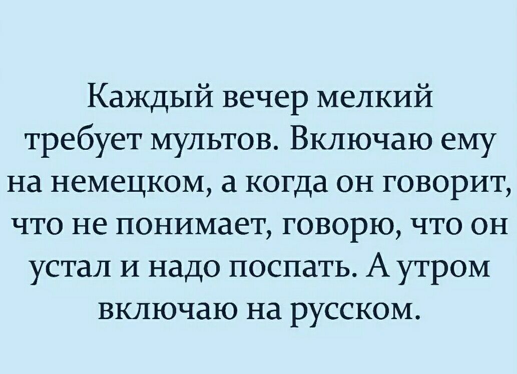 Каждый вечер мелкий требует мультов Включаю ему на немецком а когда он говорит что не понимает говорю что он устал и надо поспать А утром включаю на русском