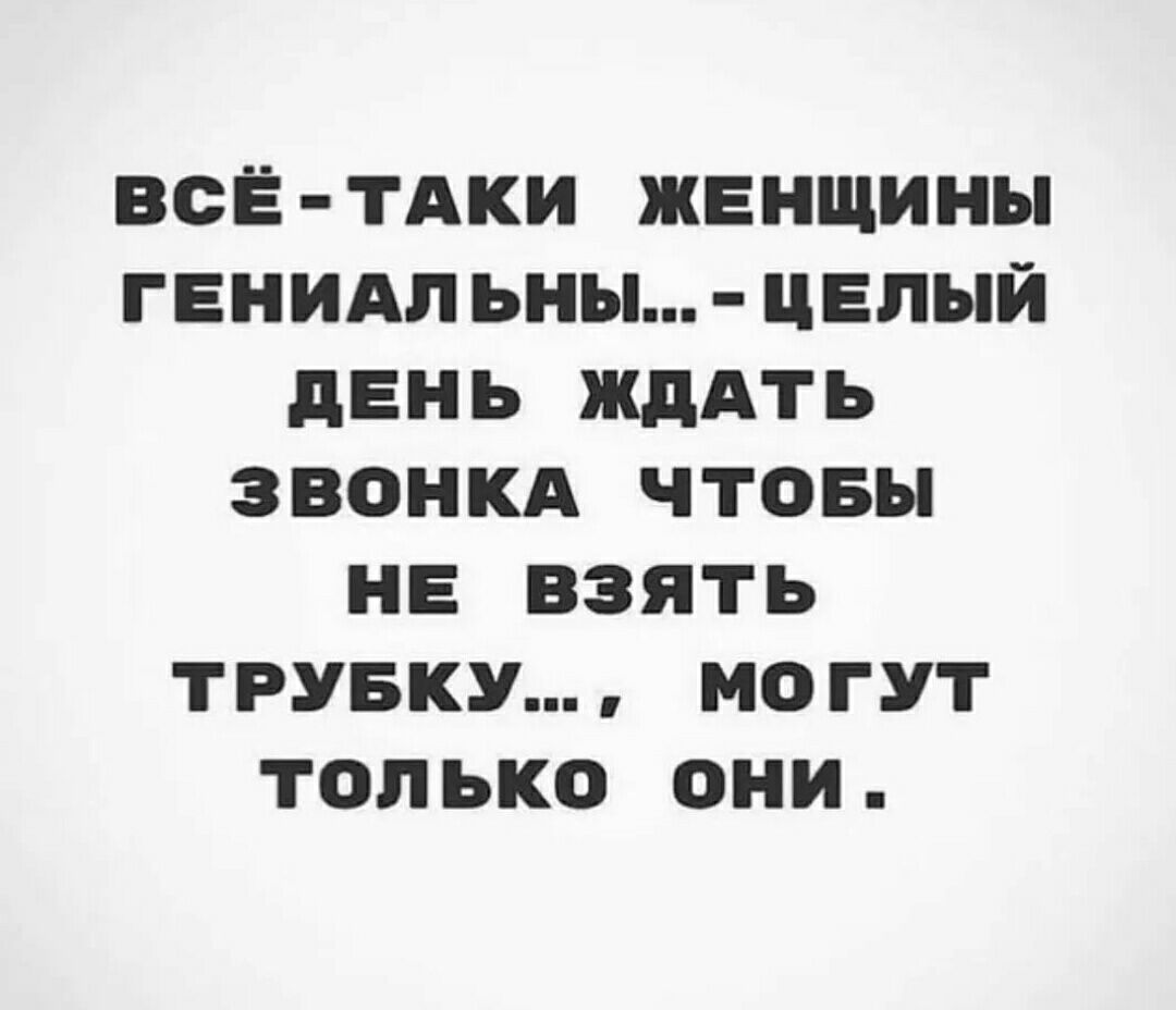 ВСЁ ТАКИ ЖЕНЩИНЫ ГЕНИАЛЬНЫ ЦЕПНЙ дЕНЬ ЖДАТЬ ЗВОНКА ЧТОБЫ НЕ ВЗЯТЬ ТРУБКУ МОГУТ ТОЛЬКО ОНИ