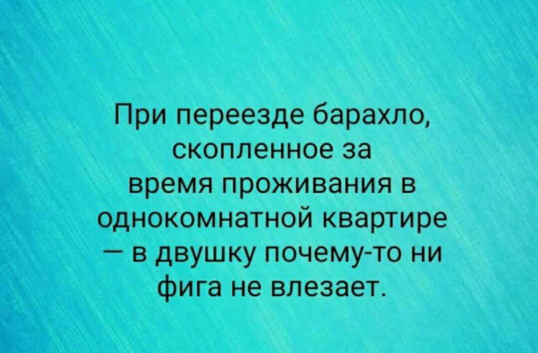 При переезде барахло скопленное за время проживания В ОДНОКОМНЕТНОЙ квартире в двушку почему то ни Фига не влезает