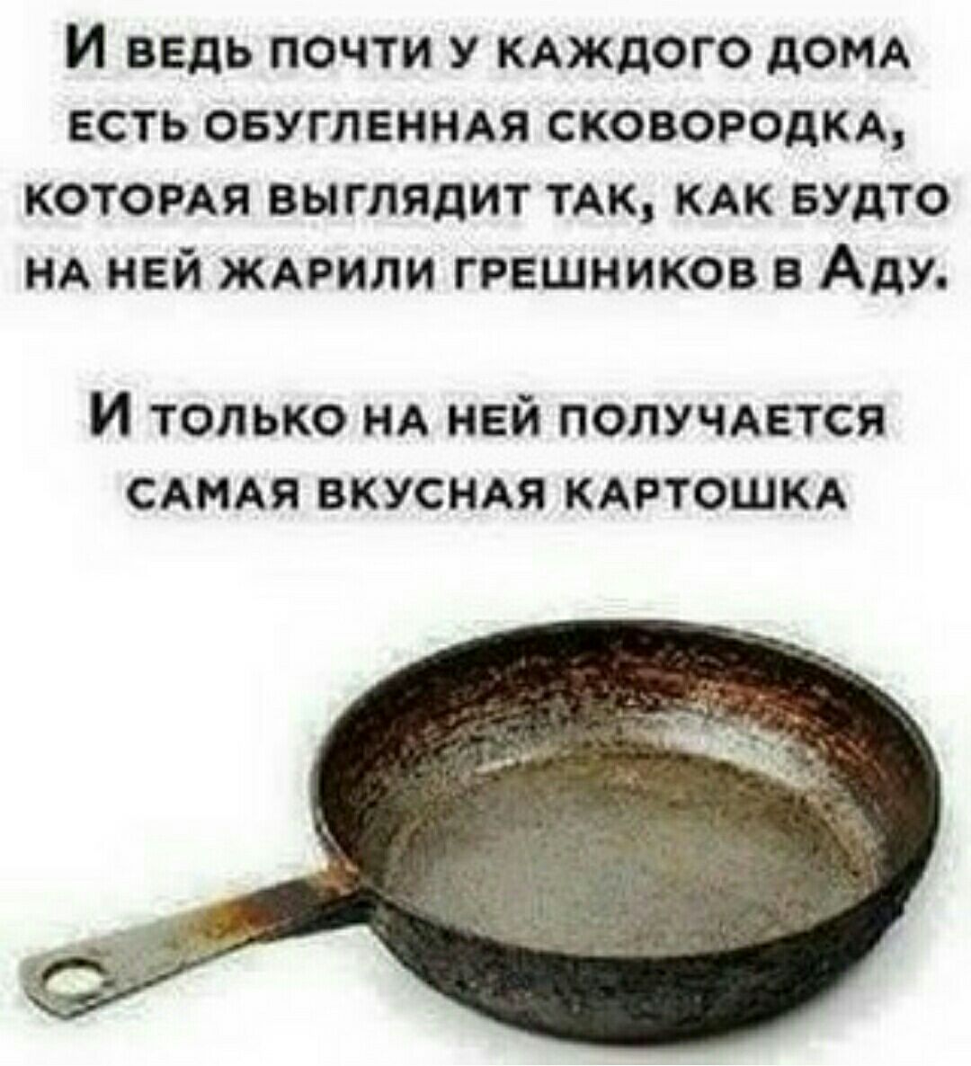 И вЕДЬ ПОЧТИ У КАЖДОГО ДОМА ЕСТЬ ОБУГЛЕННАЯ СКОВОРОДКА КОТОРАЯ ВЫГЛЯДИТ ТАК КАК БУДТО НА НЕЙ ЖАРИЛИ ГРЕШНИКОВ В Аду И только НА НЕЙ ПОЛУЧАЕТСЯ САМАЯ ВКУСНАЯ КАРТОШКА