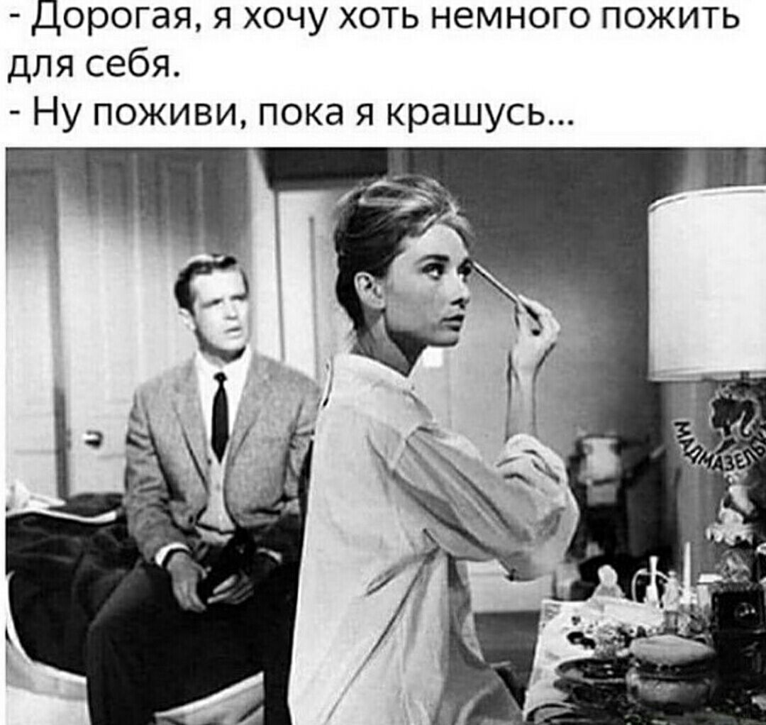 Дорогая я хочу хоть немного пожить для себя Ну поживи пока я крашусь