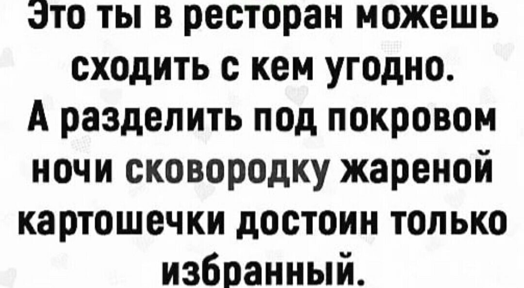 Это ты в ресторан можешь сходить с кем угодно А разделить под покровом ночи сковородку жареной картошечки достоин только избранный