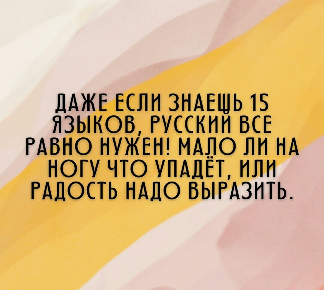 ДАЖЕ ЕСЛН ЗНАЕШЬ 15 ЯЗЫКОВ РУССКНН ВСЕ РАВНО НУЖЕН МАЛО ЛН НА НОГУ ЧТО УПАЛЁТ НЛН РАДОСТЬ НАДО ВЫРА3НТЬ