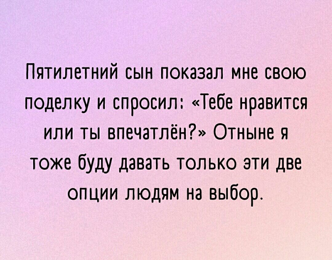 Пятилетний сын показал мне свою поделку и спросил Тебе нравится или ты впечатлён Отныне я тоже буду давать только эти две опции людям на выбор