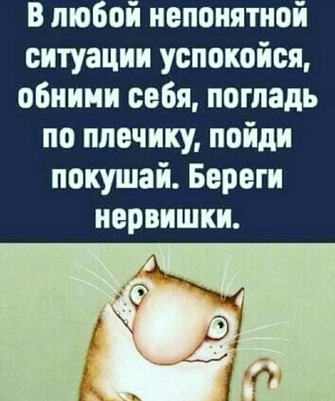 В любой непонятной ситуации успокойся обними себя погладь по ппечику пойди покушай Береги