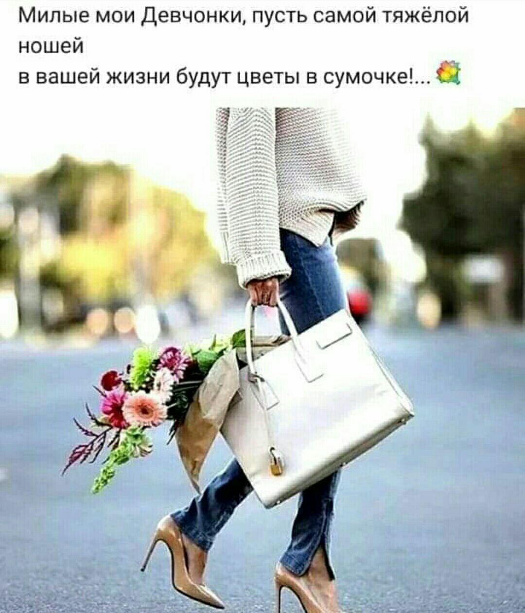 Милые мои Девчонки пусть самой тяжёлой ношей в вашей жизни будут цветы в сумочке