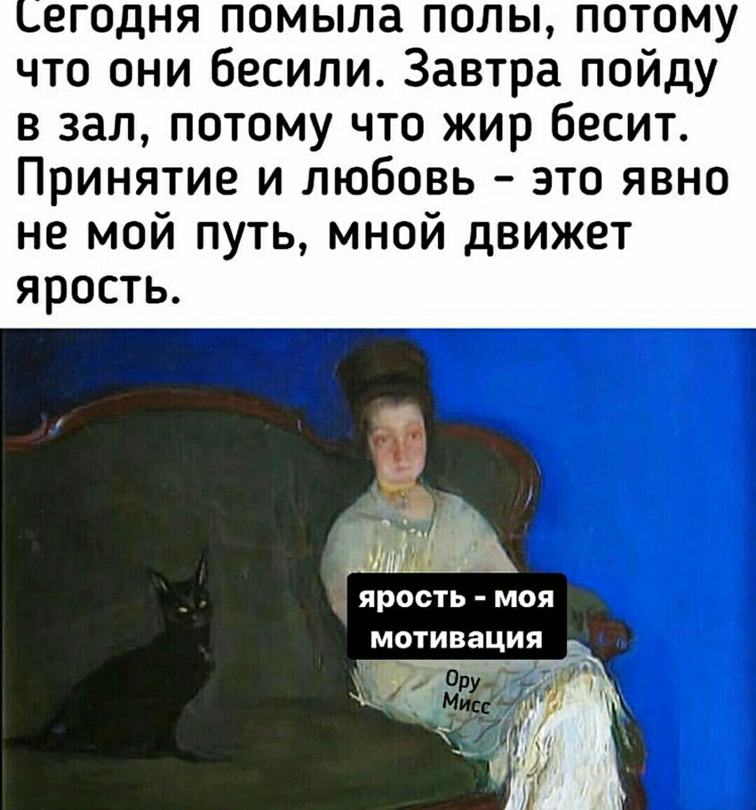 егодня помыла полы потому что они бесили Завтра пойду в зал потому что жир бесит Принятие и любовь это явно не мой путь мной движет ярость Ёп ярость моя мотивации
