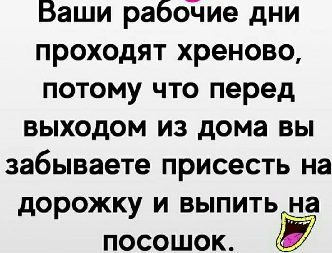 Ваши рабодие дни проходят хреново потому что перед выходом из дома вы забываете присесть на дорожку и выпить на посошок