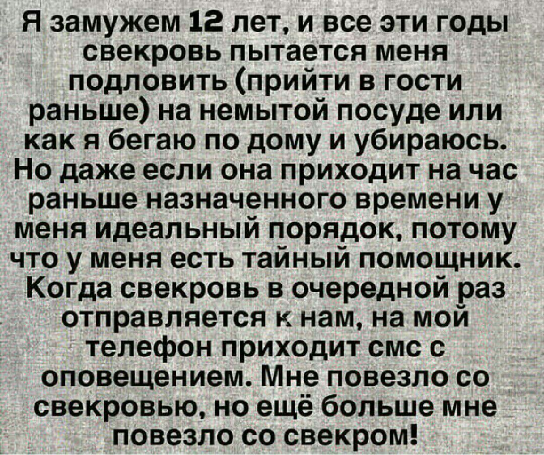Я замужем 12 лет и все эти годы свекровь пытается меня подловить прийти в гости раньше на немытой посуде или как я бегаю по дому и убираюсь Но даже если она приходит на час раньше назначенного времени у меня идеальный порядок потому что у меня есть тайный помощник Когда свекровь в очередной раз отправляется к нам на мой телефон приходит смс с оповещением Мне повезло со свекровью но ещё больше мне 