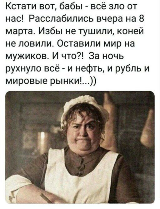 Кстати вот бабы всё зло от нас Расслабились вчера на 8 марта Избы не тушили коней не ловили Оставили мир на мужиков И что За ночь рухнуло всё и нефть и рубль и мировые рынки