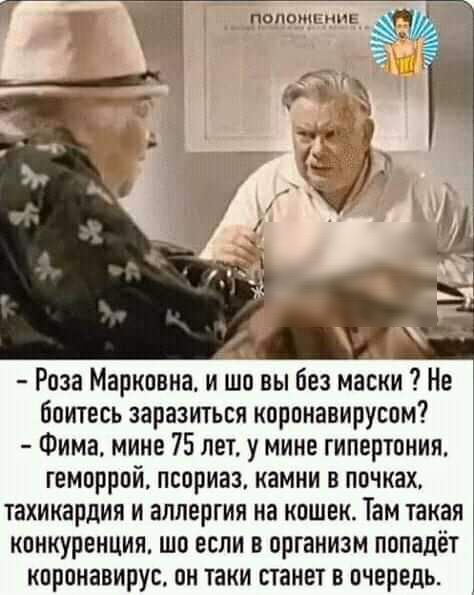 Роза Марковна и шо вы без маски Не боитесь заразиться корпнавируспм Фима мине 75 лет у мине гипертонии геморрой псориаз камни в почках тахикардия и аллергия на кошек Там такая конкуренция шо если в организм попадёт кпрпнавирус он таки станет в пчередь