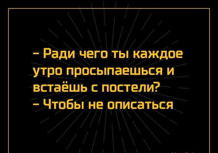 Ради чего ты каждое утро просыпаешься и встаёшь постели Чтобы не описаться