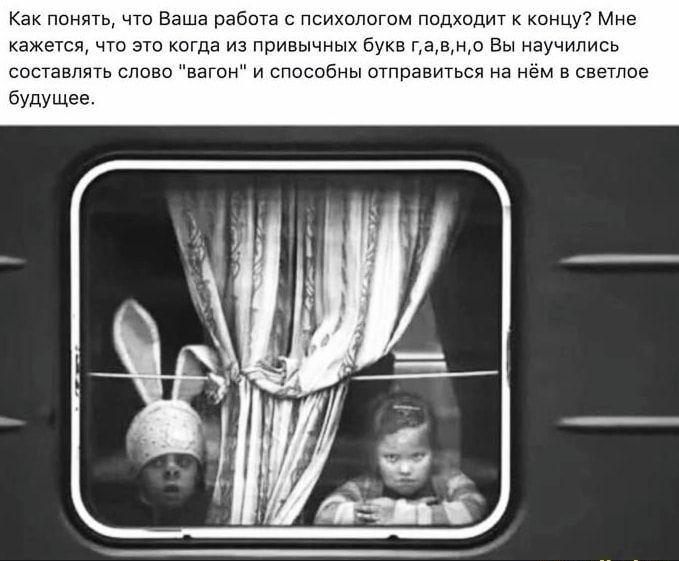 Как понять что Ваша работа с психологом подходит к концу Мне кажется что это когда из привычных букв гавно Вы научились составлять спово вагон и способны отправиться на нём в светлое будущее