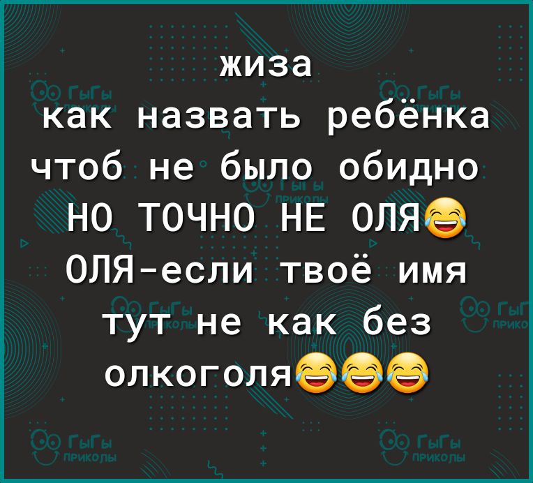 жиза как назвать ребёнка чтоб не было обидно НО ТОЧНО НЕ ОЛЯё ОЛЯесли твоё имя тут не как без олкоголяёёё