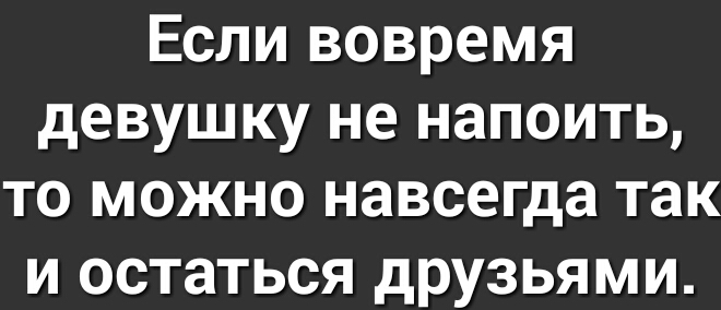 Если вовремя девушку не напоить то можно навсегда так и остаться друзьями