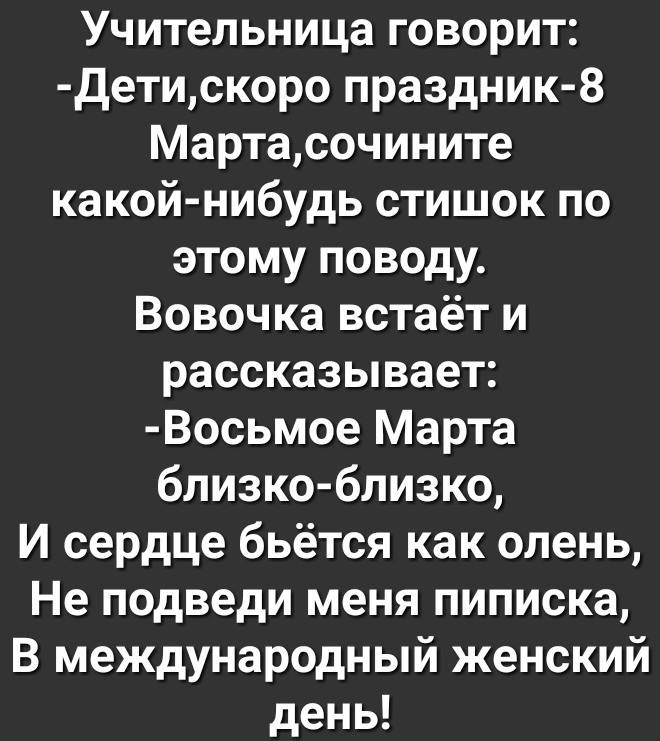 Учительница говорит Детискоро праздник 8 Мартасочините какой нибудь стишок по этому поводу Вовочка встаёт и рассказывает Восьмое Марта близко близко И сердце бьётся как олень Не подведи меня пиписка В международный женский день