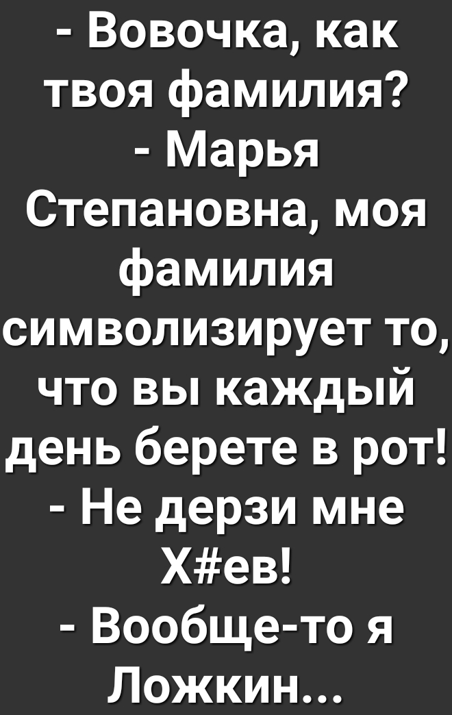 Вовочка как твоя фамилия Марья Степановна моя фамилия символизирует то что вы каждый день берете в рот Не дерзи мне Хев Вообще то я Ложкин