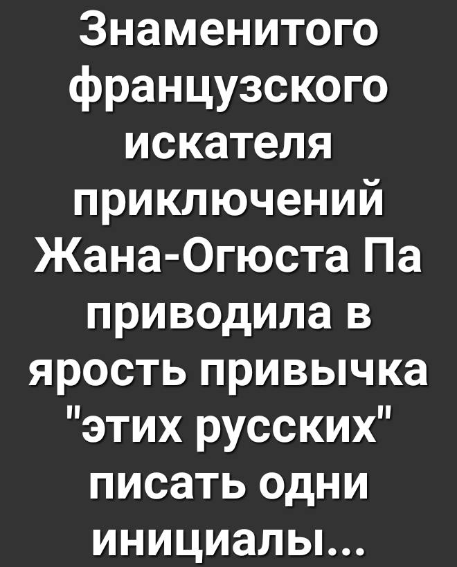 Знаменитого французского искателя приключений Жана Огюста Па приводила в ярость привычка этих русских писать одни инициальь