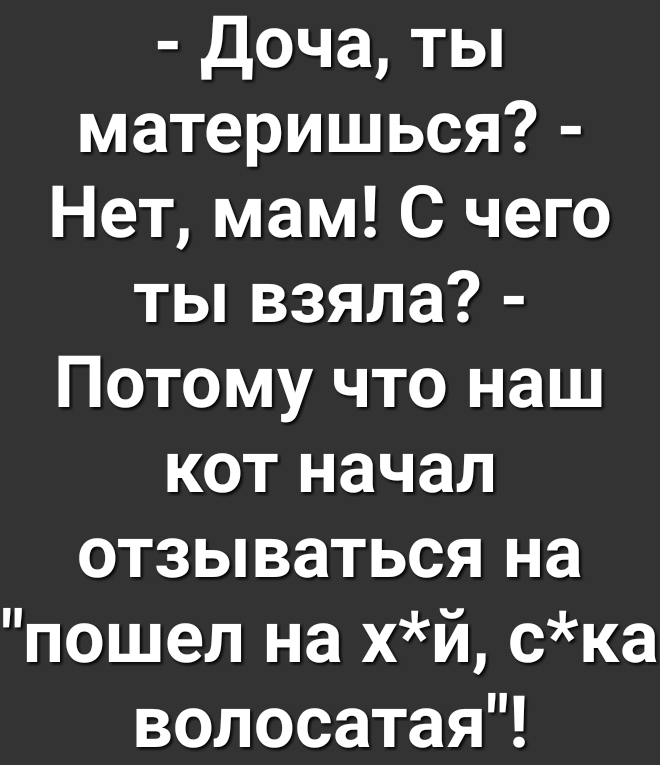 Доча ты материшься Нет мам С чего ты взяла Потому что наш кот начал отзываться на пошел на хй ска волосатая