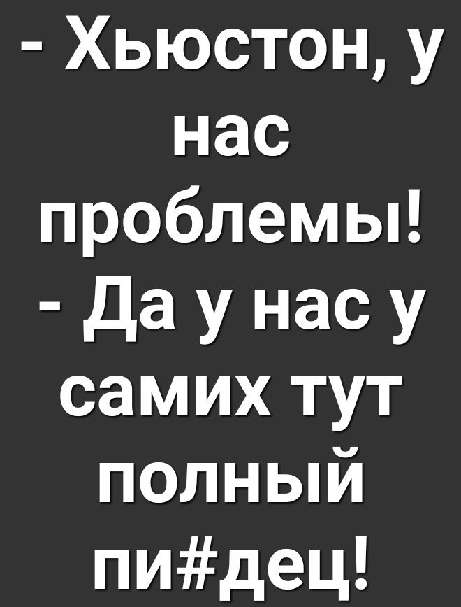 Хьюстон у нас проблемы Да у нас у самих тут ПОЛНЫЙ пидец