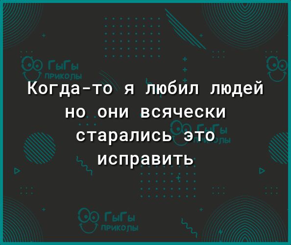 Когдато я любил людей но они всячески старались ЭТО ИСПРЗВИТЬ