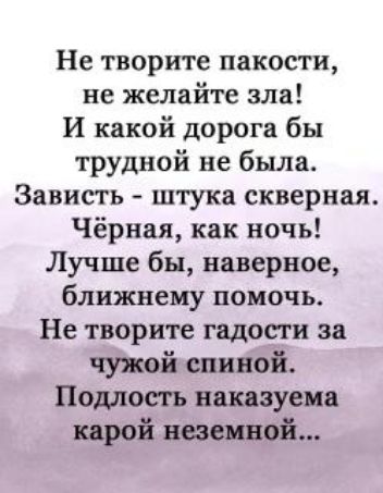 Не творите пакости не желайте зла И какой дорога бы трудной не была Зависть штука скверная Чёрная как ночь Лучше бы наверное ближнему помочь Не творите гадости за чужой спиной Подлость наказуема парой наемной