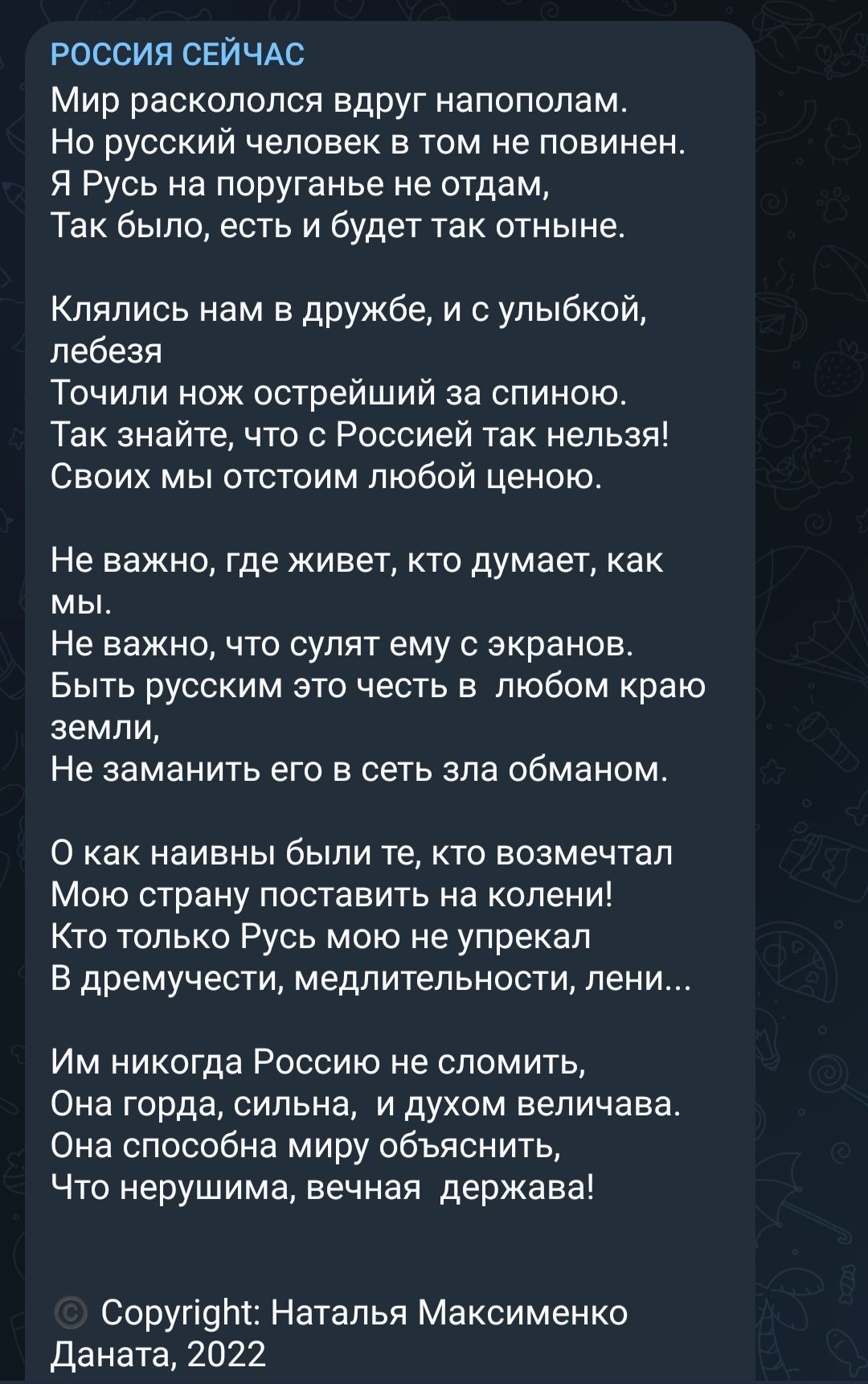 РОССИЯ СЕЙЧАС Мир раскололся вдруг напополам Но русский человек в том не повинен Я Русь на поруганье не отдам Так было есть и будет так отныне Кпялись нам в дружбе и с улыбкой лебеая Точипи нож острейший за спиною Так знайте что с Россией так нельзя Своих мы отстоим любой ценою Не важно где живет кто думает как мы Не важно что сулят ему с экранов Быть русским это честь в любом краю земли Не замани