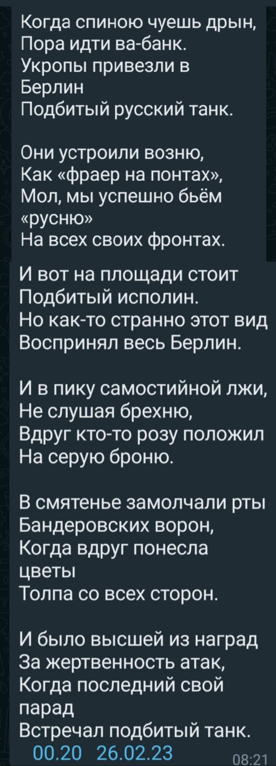 Когда спиною чуешь дрын Пора идти вабанк Укропы привезли в Берлин Подбитый русский танк Они устроили возню Как фраер на понтах Мол мы успешно бьём русню На всех своих фронтах И вот на площади стоит Подбитый исполин Но както странно этот вид Воспринял весь Берлин И в пику самостийной лжи Не слушая брехню Вдруг кто то розу положил На серую броню В смятенье замолчали рты Бандеровских ворон Когда вдру