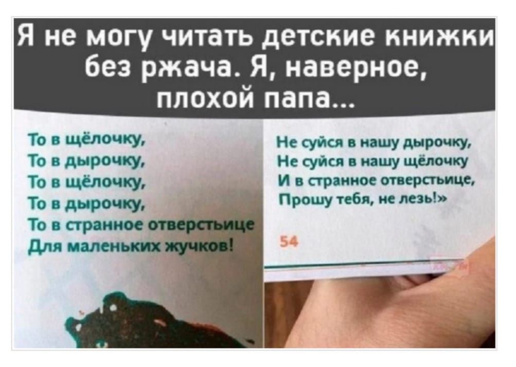 Я не могу читать детские книжки без ржача. Я, наверное, плохой папа...

То в щелочку,
То в дырочку,
То в щелочку,
То в дырочку,
То в странное отверстие
Для маленьких жучков!

Не суйся в нашу дырочку,
Не суйся в нашу щелочку
И в странное отверстие,
Прошу тебя, не лезь!»