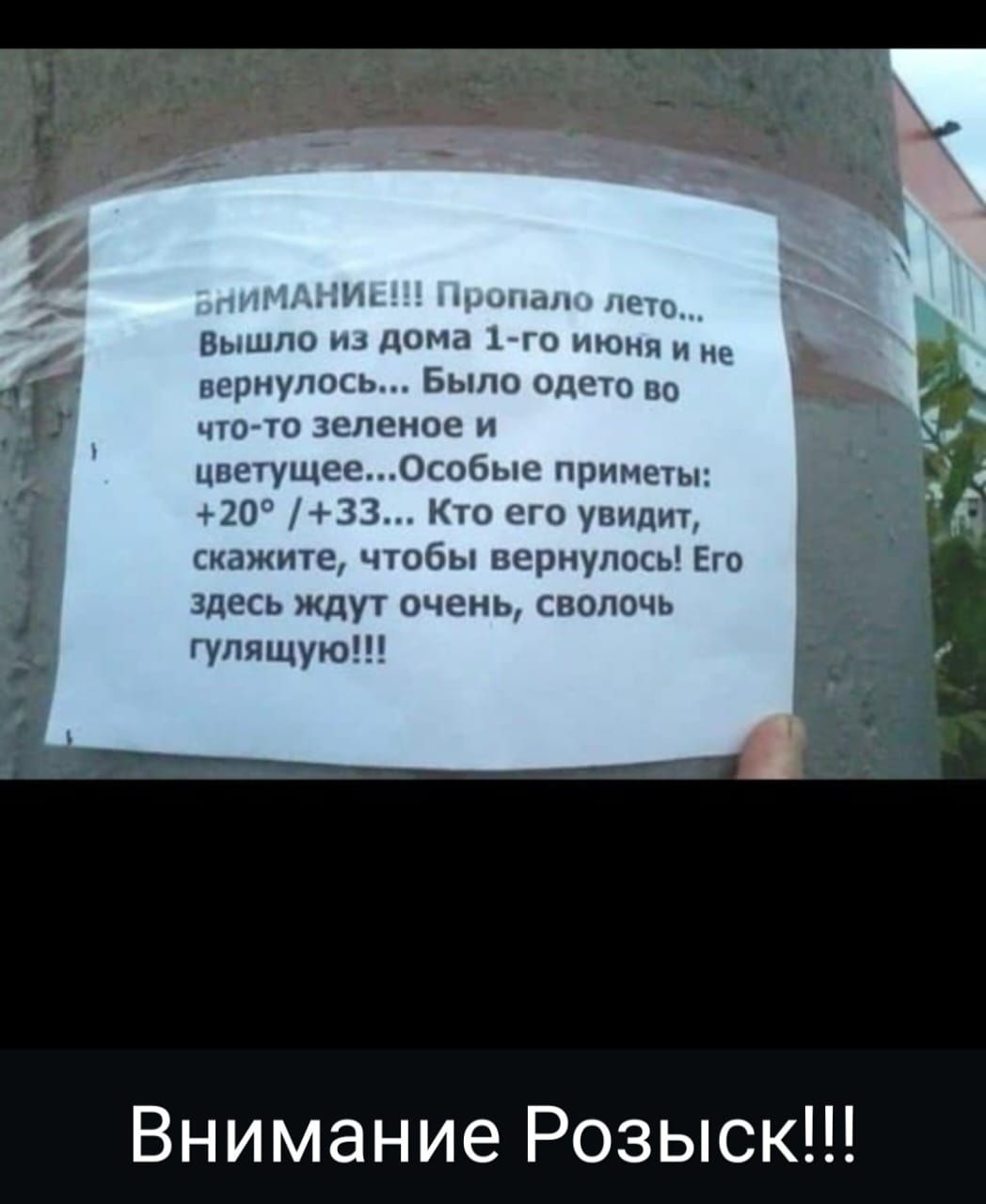 ВНИМАНИЕ!!! Пропало лето... Вышло из дома 1-го июня и не вернулось... Было одето во что-то зеленое и цветущее... Особые приметы: +20° / +33... Кто его увидит, скажите, чтобы вернулось! Его здесь ждут очень, сволочь гулящую!!!