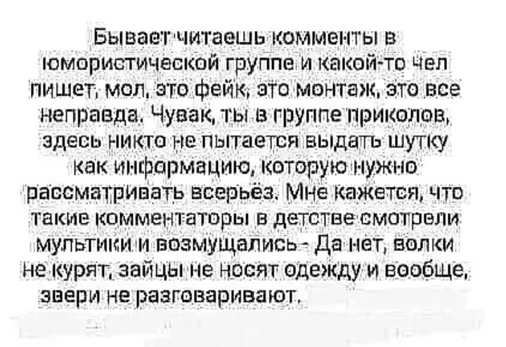 Бываетчитаешь комменты в ЮМОРИШИЧЕСКОЙ ГРУППЕ И Какой ТВ ЧЕЛ пишет мол это Фейк это монтаж это все неправда Чувак ты в группе приколов ЗДЕСЬ НИКТО НЕ пытается ЕЫДЕП ШУТКУ ак информацию каторую нужно рассматривать всерьёз Мне Кажется что ТЕКИЕ КОММЕНТЕТПРЫ В детстве СМОТРВПИ мультикии возмущались Да нет валки не курит зайцы не носят одежду и вообще звери не разгаваривают