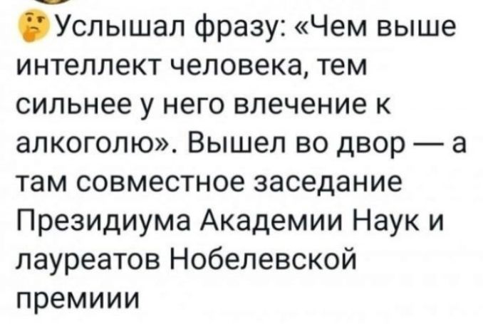 Услышал фразу Чем выше интеллект человека тем сильнее у него влечение к алкоголю Вышел во двор а там совместное заседание Президиума Академии Наук и лауреатов Нобелевской премиии