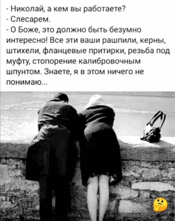 Николай а кем вы работаете Слесарем О Боже это должно быть безумно ингересно Все эти ваши рпшпипи керны штихепи фланцевые прирки резьба под муфуу стпорение капибровочным шпунтом Знаете я в этом ничего не ПОНИМЗЮ