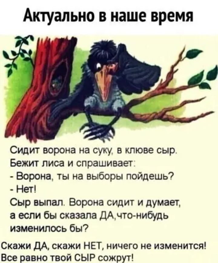 Актуально В наше время Сидит ворона на суку в клюве сыр Бежит лиса и спрашивает Ворона ты на выборы пойдешь _ Неті Сыр выпал Ворона сидит и думает а если бы сказала ДАчто нибудь изменилось бы Скажи дА скажи НЕТ ничего не изменится Все равно твой СЫР сожрут