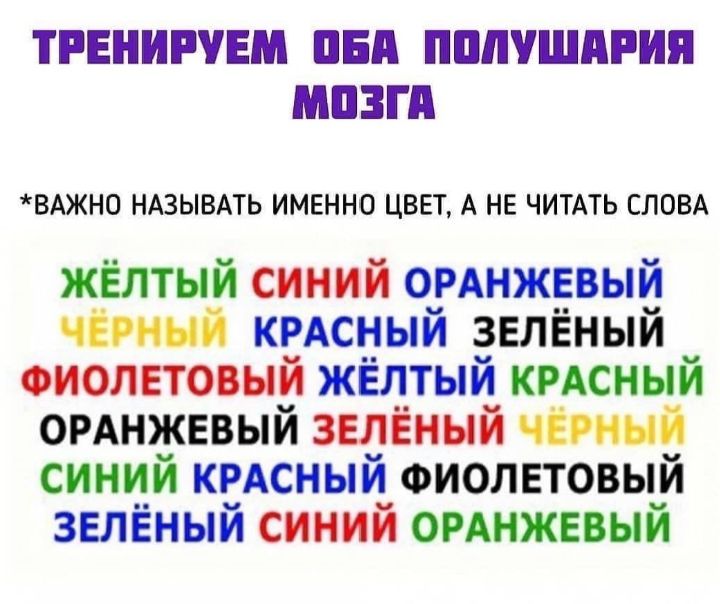 ТРЕНИРУЕМ ОБА ПОЛУШАРИЯ МОЗГА ВАЖНО НАЗЫВАТЬ ИМЕННО ЦВЕТ А НЕ ЧИТАТЬ СЛОВА ЖЁЛТЫЙ СИНИЙ ОРАНЖЕВЫЙ ЧЁРНЫЙ КРАСНЫЙ ЗЕЛЁНЫЙ ФИОЛЕТОВЫЙ ЖЁЛТЫЙ КРАСНЫЙ ОРАНЖЕВЫЙ ЗЕЛЁНЫЙ ЧЁРНЫЙ СИНИЙ КРАСНЫЙ ФИОЛЕТОВЫЙ ЗЕЛЁНЫЙ СИНИЙ ОРАНЖЕВЫЙ