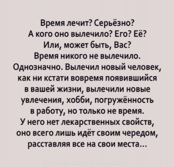 Время лечит Серьёзно А кого оно вылечило Его Её Или может быть Вас Время никого не вылечило Однозначно Вылечил новый человек как ни кстати вовремя появившийся ввашей жизни вылечили новые увлечения хобби погружённость в работу но только не время У него нет лекарственных свойств оно всего лишь идёт своим чередом расставляя все на свои места