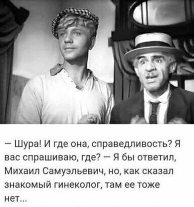 Шура И где она справедливость Я вас спрашиваю где Я бы ответил Михаил Самуэльевич но как сказал знакомый гинеколог там ее тоже НЕТ