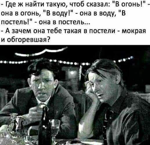 Где ж найти такую чтоб сказал В огонь она в огонь В виду она в воду В постель она в постель А зачем она тебе такая в постели мокрая и обгоревшая
