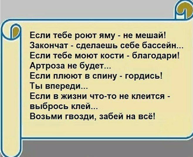 Если тебе роют яму не мешай Закоичат сделаешь себе бассейн Если тебе моют кости бпагодари Артроза не будет Если плюют в спину гордись Ты впереди Если в жизни что то не клеится выбрось клей Возьми гвозди забей на всё